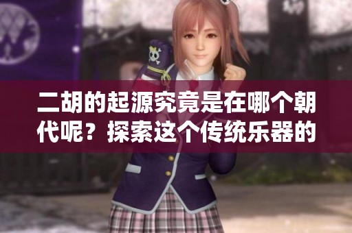 二胡的起源究竟是在哪个朝代呢？探索这个传统乐器的历史根源。