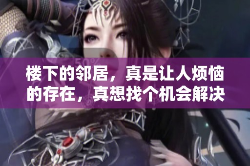 楼下的邻居，真是让人烦恼的存在，真想找个机会解决这个问题。