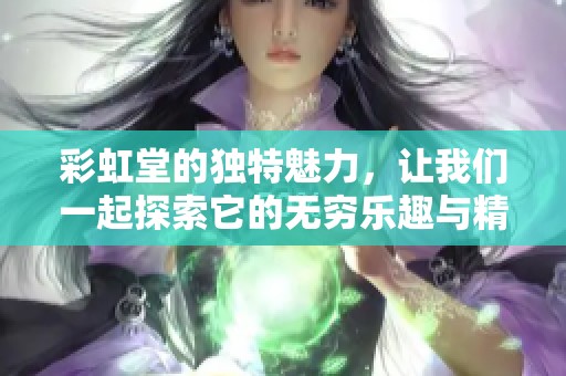 彩虹堂的独特魅力，让我们一起探索它的无穷乐趣与精彩瞬间