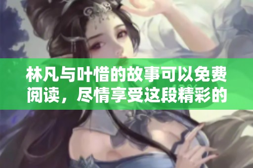 林凡与叶惜的故事可以免费阅读，尽情享受这段精彩的内容吧