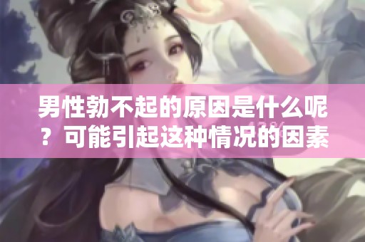 男性勃不起的原因是什么呢？可能引起这种情况的因素有哪些呢