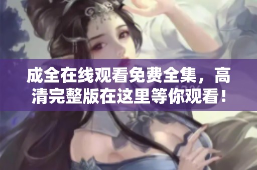 成全在线观看免费全集，高清完整版在这里等你观看！