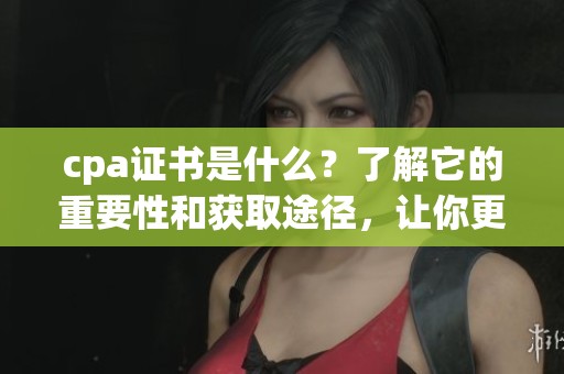 cpa证书是什么？了解它的重要性和获取途径，让你更有竞争力！
