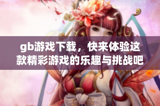 gb游戏下载，快来体验这款精彩游戏的乐趣与挑战吧！