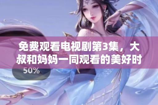 免费观看电视剧第3集，大叔和妈妈一同观看的美好时光