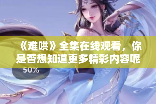 《难哄》全集在线观看，你是否想知道更多精彩内容呢？
