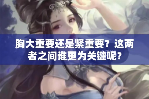 胸大重要还是紧重要？这两者之间谁更为关键呢？