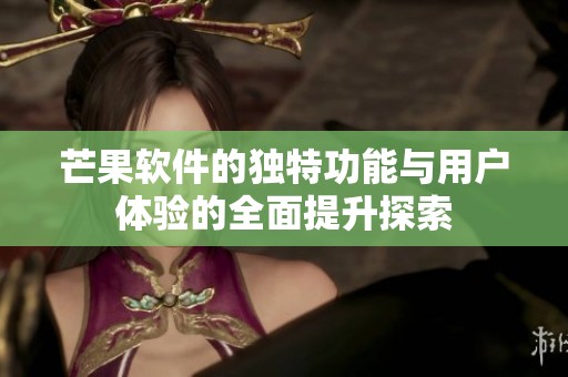 芒果软件的独特功能与用户体验的全面提升探索
