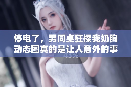 停电了，男同桌狂揉我奶胸动态图真的是让人意外的事情