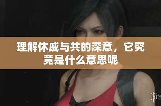 理解休戚与共的深意，它究竟是什么意思呢