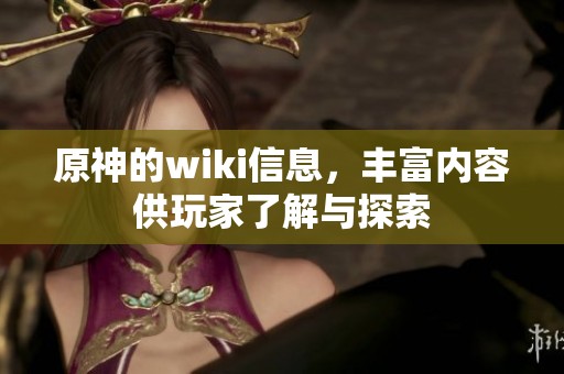 原神的wiki信息，丰富内容供玩家了解与探索