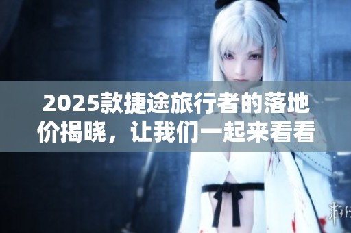 2025款捷途旅行者的落地价揭晓，让我们一起来看看具体信息吧