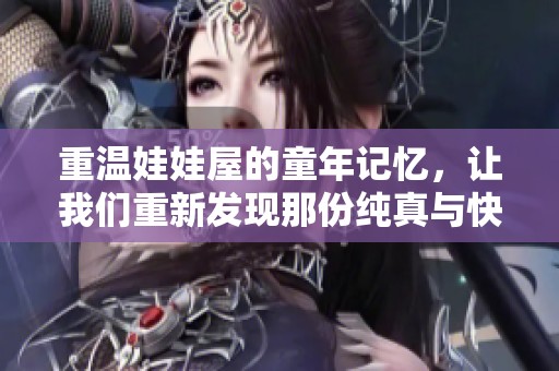重温娃娃屋的童年记忆，让我们重新发现那份纯真与快乐