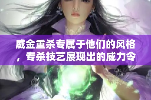 威金重杀专属于他们的风格，专杀技艺展现出的威力令人震撼