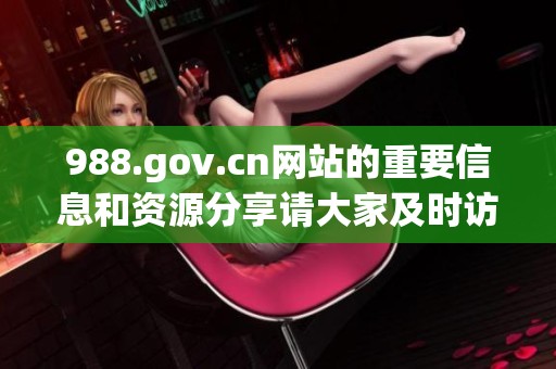 988.gov.cn网站的重要信息和资源分享请大家及时访问官网了解更多内容