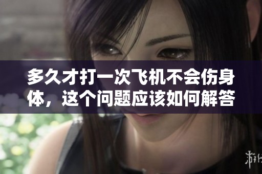 多久才打一次飞机不会伤身体，这个问题应该如何解答呢