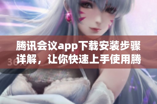 腾讯会议app下载安装步骤详解，让你快速上手使用腾讯会议。