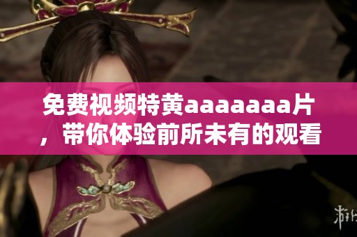 免费视频特黄aaaaaa**，带你体验前所未有的观看乐趣与刺激。