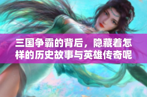 三国争霸的背后，隐藏着怎样的历史故事与英雄传奇呢？