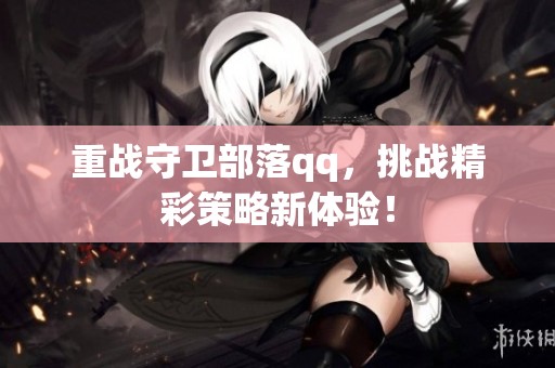 重战守卫部落qq，挑战精彩策略新体验！