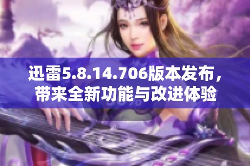 迅雷5.8.14.706版本发布，带来全新功能与改进体验