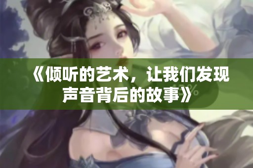 《倾听的艺术，让我们发现声音背后的故事》