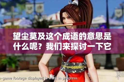 望尘莫及这个成语的意思是什么呢？我们来探讨一下它的深刻含义。
