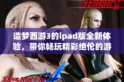 造梦西游3的ipad版全新体验，带你畅玩精彩绝伦的游戏之旅