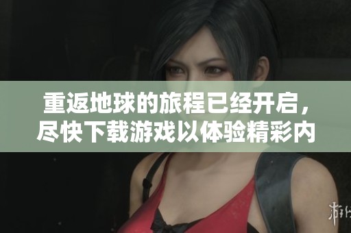 重返地球的旅程已经开启，尽快下载游戏以体验精彩内容
