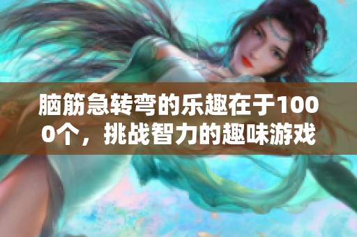 脑筋急转弯的乐趣在于1000个，挑战智力的趣味游戏等你来玩