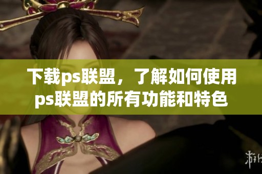 下载ps联盟，了解如何使用ps联盟的所有功能和特色