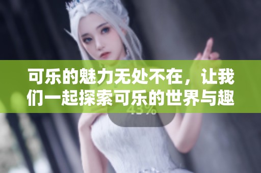 可乐的魅力无处不在，让我们一起探索可乐的世界与趣味吧！