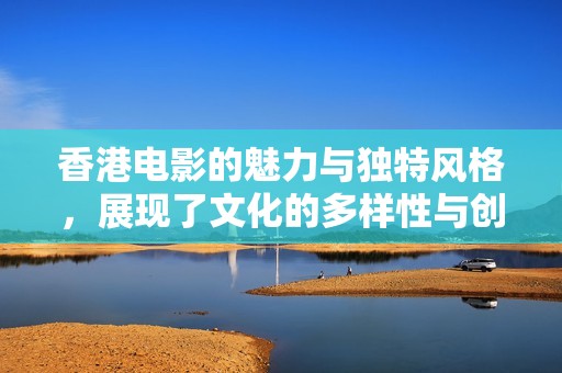 香港电影的魅力与独特风格，展现了文化的多样性与创意神奇