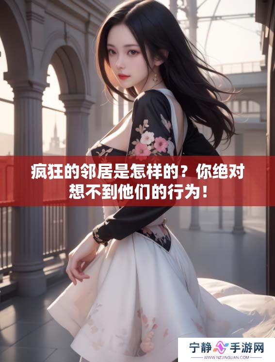 疯狂的邻居是怎样的？你绝对想不到他们的行为！