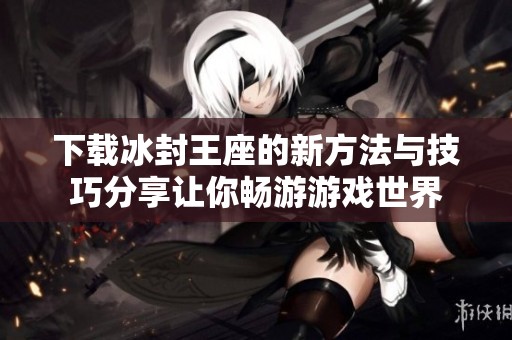 下载冰封王座的新方法与技巧分享让你畅游游戏世界