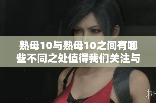 熟母10与熟母10之间有哪些不同之处值得我们关注与了解呢