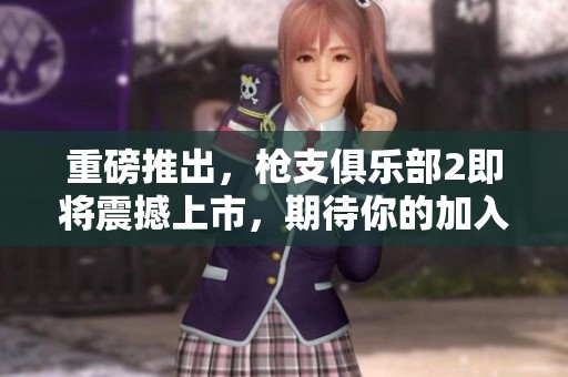 重磅推出，枪支俱乐部2即将震撼上市，期待你的加入！