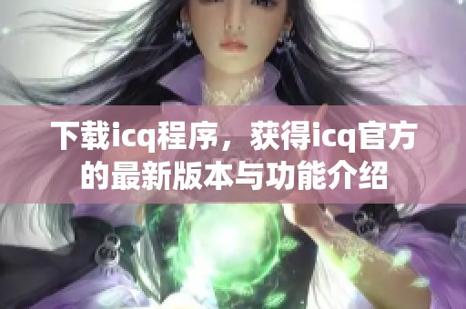 下载icq程序，获得icq官方的最新版本与功能介绍