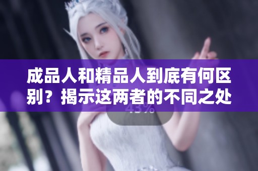 成品人和精品人到底有何区别？揭示这两者的不同之处和特征。