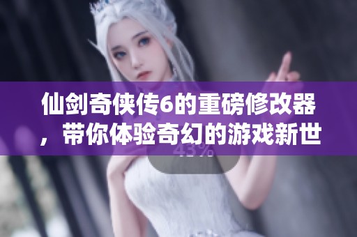 仙剑奇侠传6的重磅修改器，带你体验奇幻的游戏新世界