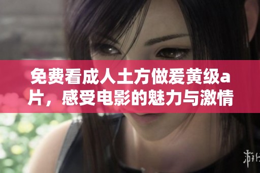 免费看**土方做爰黄级**，感受电影的魅力与激情