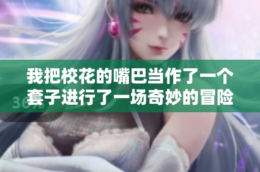 我把校花的嘴巴当作了一个套子进行了一场奇妙的冒险
