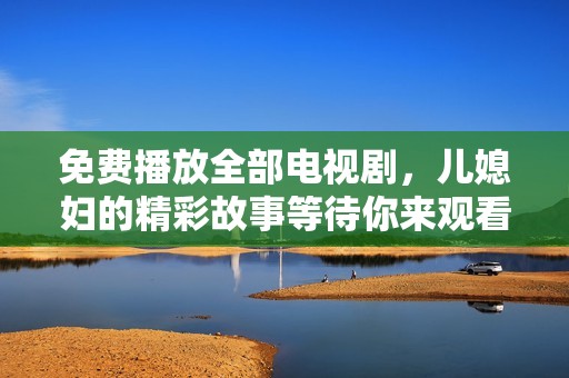 免费播放全部电视剧，儿媳妇的精彩故事等待你来观看！