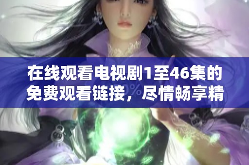 在线观看电视剧1至46集的免费观看链接，尽情畅享精彩每一集内容
