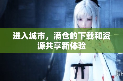 进入城市，满仓的下载和资源共享新体验