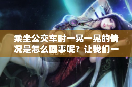乘坐公交车时一晃一晃的情况是怎么回事呢？让我们一起探讨一下吧。