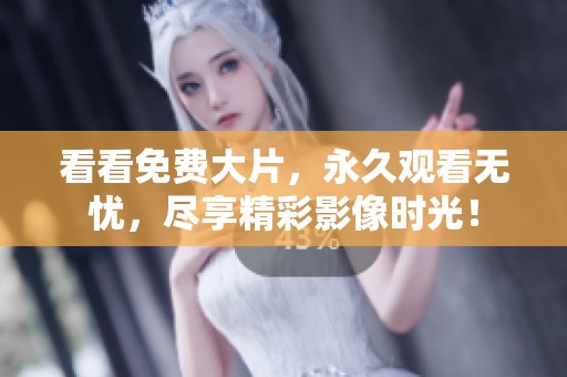 看看免费大片，永久观看无忧，尽享精彩影像时光！