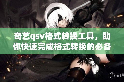 奇艺qsv格式转换工具，助你快速完成格式转换的必备利器