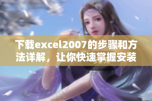 下载excel2007的步骤和方法详解，让你快速掌握安装技巧
