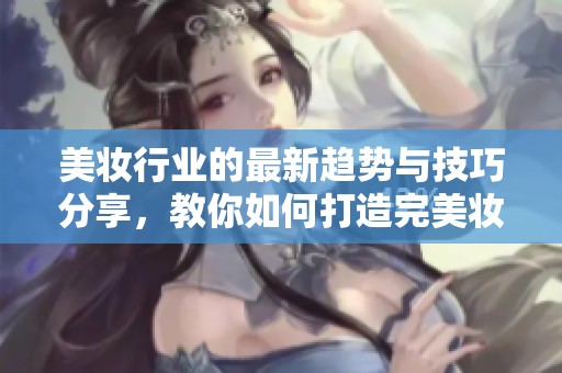 美妆行业的最新趋势与技巧分享，教你如何打造完美妆容。